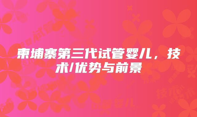 柬埔寨第三代试管婴儿,技术/优势与前景