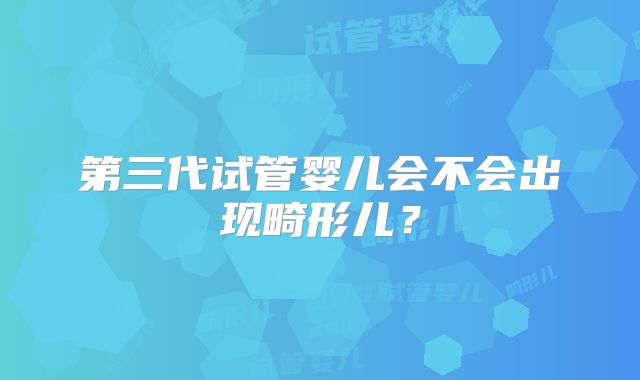 第三代试管婴儿会不会出现畸形儿？