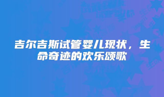 吉尔吉斯试管婴儿现状,生命奇迹的欢乐颂歌
