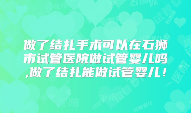 做了结扎手术可以在石狮市试管医院做试管婴儿吗,做了结扎能做试管婴儿！