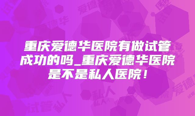 重庆爱德华医院有做试管成功的吗_重庆爱德华医院是不是私人医院!