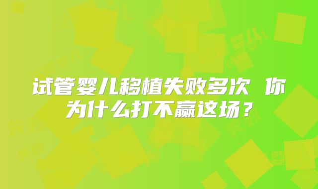 试管婴儿移植失败多次 你为什么打不赢这场?