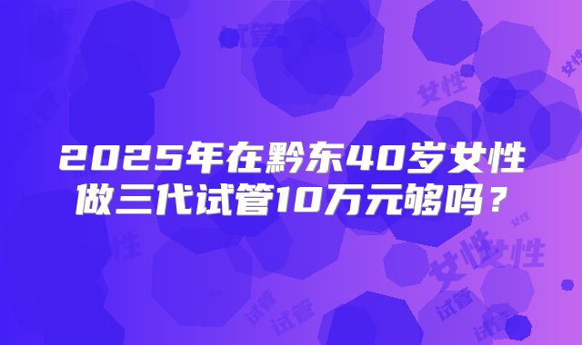 2025年在黔东40岁女性做三代试管10万元够吗？