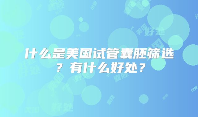 什么是美国试管囊胚筛选?有什么好处?