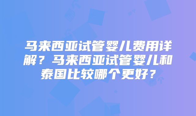 马来西亚试管婴儿费用详解?马来西亚试管婴儿和泰国比较哪个更好?