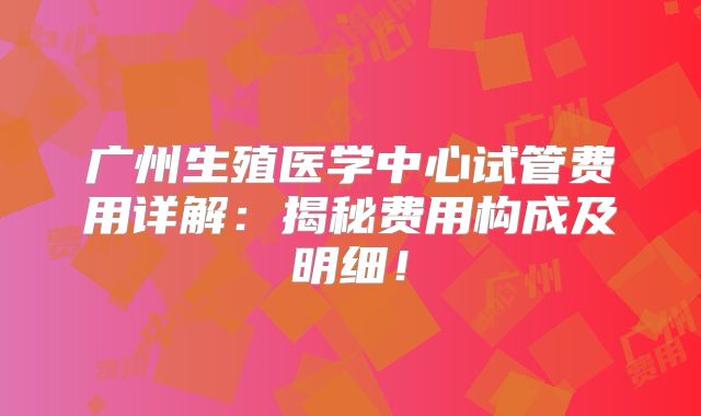 广州生殖医学中心试管费用详解:揭秘费用构成及明细!