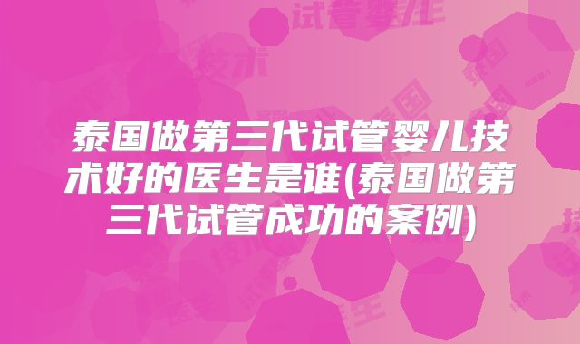泰国做第三代试管婴儿技术好的医生是谁(泰国做第三代试管成功的案例)