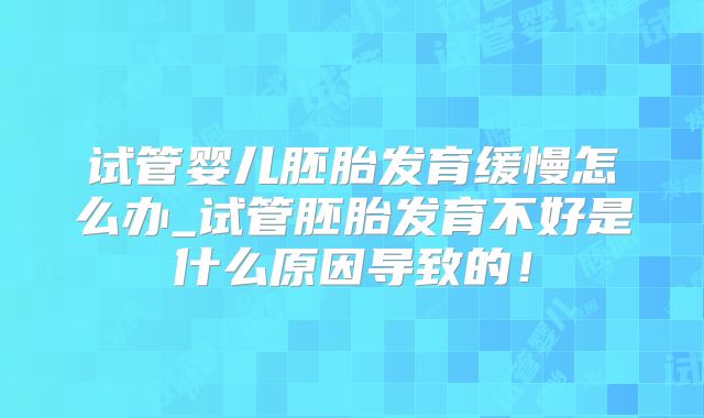 试管婴儿胚胎发育缓慢怎么办_试管胚胎发育不好是什么原因导致的!