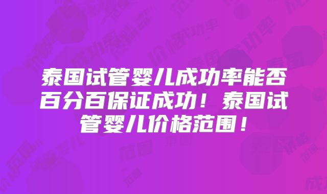 泰国试管婴儿成功率能否百分百保证成功!泰国试管婴儿价格范围!
