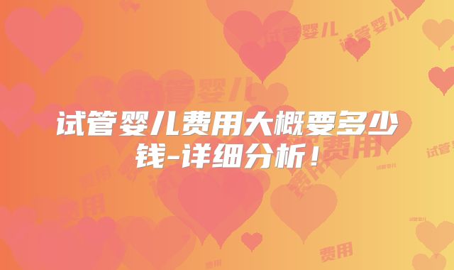试管婴儿费用大概要多少钱-详细分析!