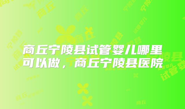 商丘宁陵县试管婴儿哪里可以做,商丘宁陵县医院