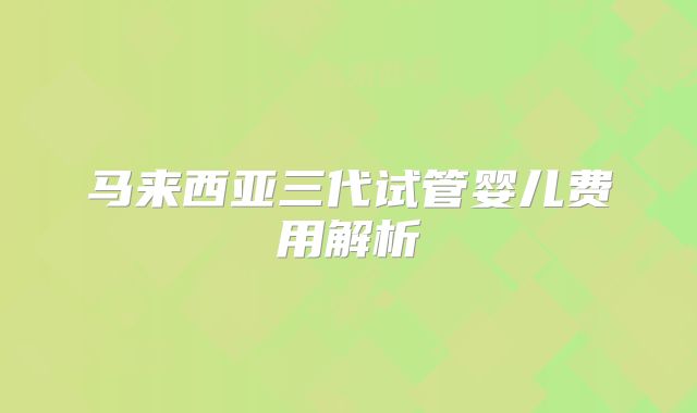马来西亚三代试管婴儿费用解析