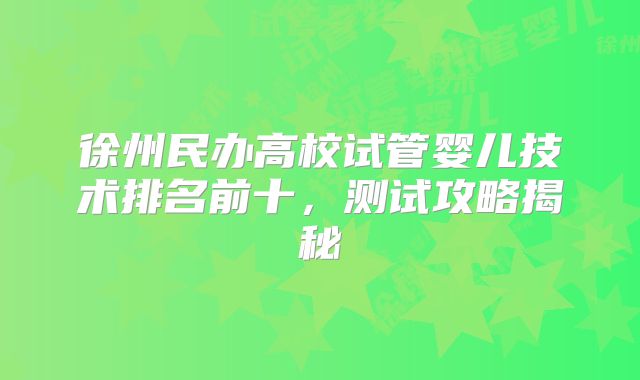 徐州民办高校试管婴儿技术排名前十，测试攻略揭秘