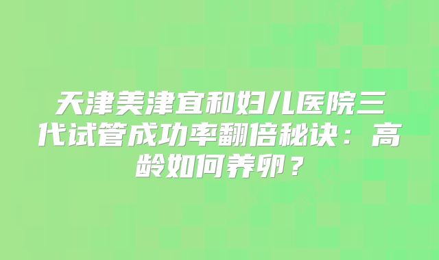 天津美津宜和妇儿医院三代试管成功率翻倍秘诀：高龄如何养卵？