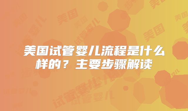 美国试管婴儿流程是什么样的?主要步骤解读