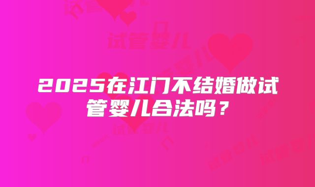 2025在江门不结婚做试管婴儿合法吗？