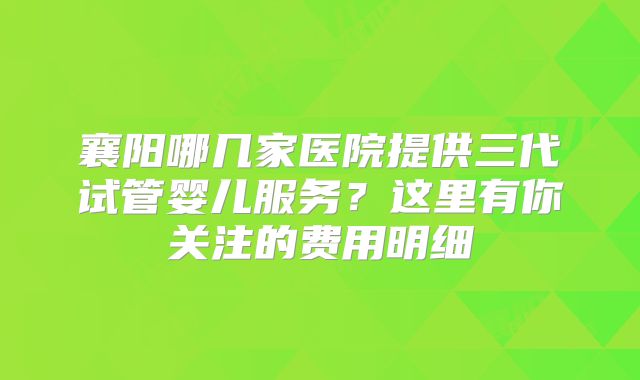 襄阳哪几家医院提供三代试管婴儿服务?这里有你关注的费用明细