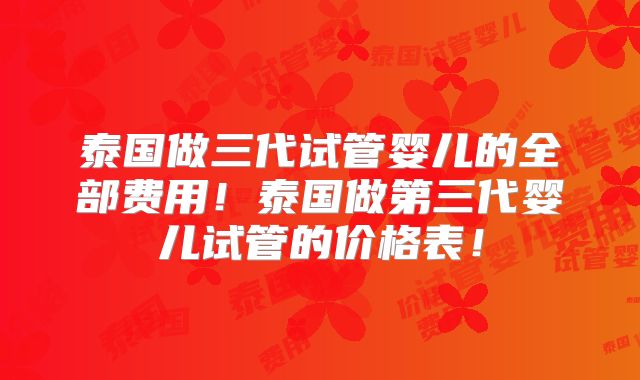 泰国做三代试管婴儿的全部费用!泰国做第三代婴儿试管的价格表!