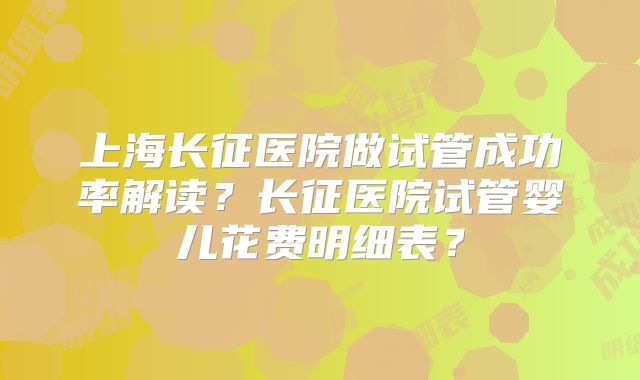 上海长征医院做试管成功率解读？长征医院试管婴儿花费明细表？