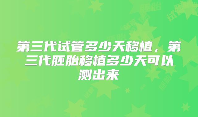 第三代试管多少天移植，第三代胚胎移植多少天可以测出来