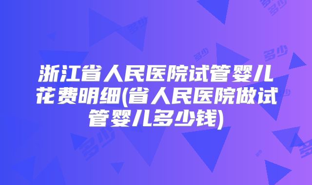 浙江省人民医院试管婴儿花费明细(省人民医院做试管婴儿多少钱)