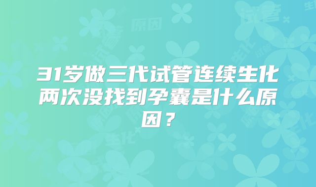 31岁做三代试管连续生化两次没找到孕囊是什么原因?