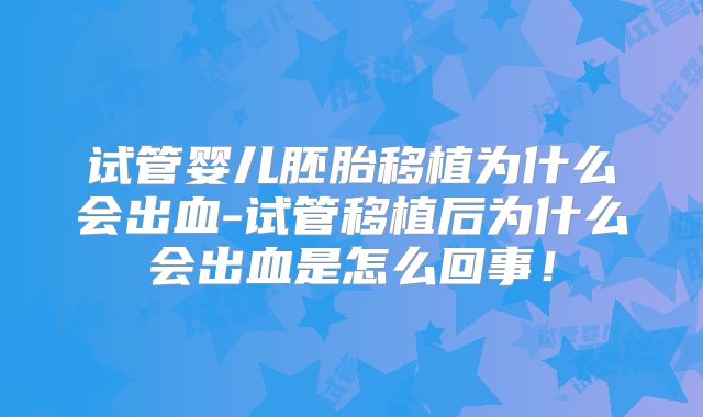 试管婴儿胚胎移植为什么会出血-试管移植后为什么会出血是怎么回事!