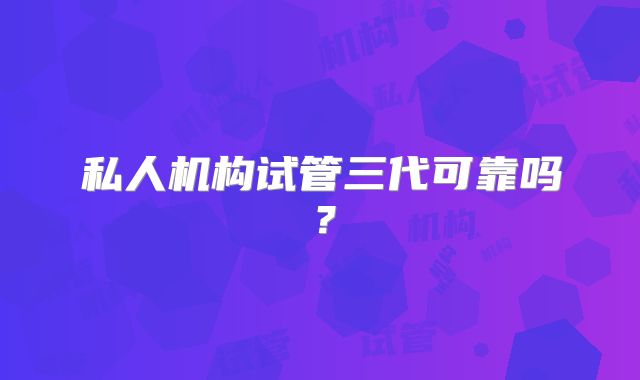 私人机构试管三代可靠吗？