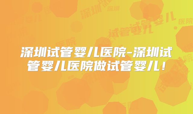 深圳试管婴儿医院-深圳试管婴儿医院做试管婴儿!