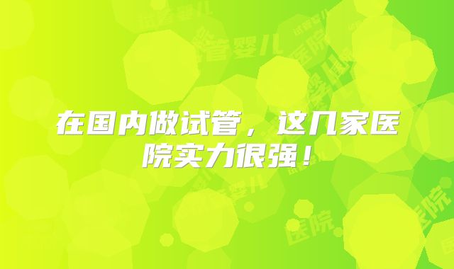 在国内做试管,这几家医院实力很强!