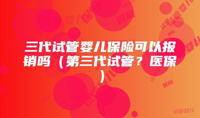 三代试管婴儿保险可以报销吗(第三代试管?医保)