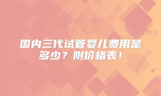国内三代试管婴儿费用是多少?附价格表!