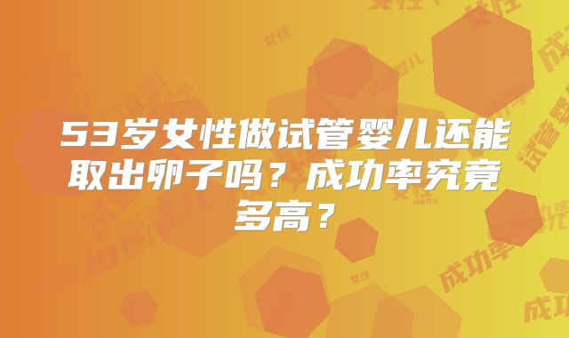 53岁女性做试管婴儿还能取出卵子吗?成功率究竟多高?