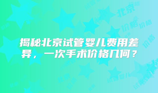 揭秘北京试管婴儿费用差异,一次手术价格几何?