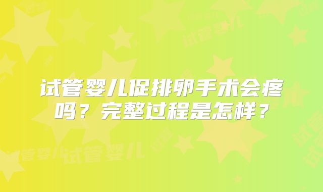 试管婴儿促排卵手术会疼吗？完整过程是怎样？