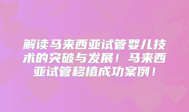 解读马来西亚试管婴儿技术的突破与发展！马来西亚试管移植成功案例！