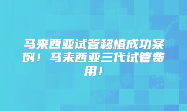 马来西亚试管移植成功案例!马来西亚三代试管费用!
