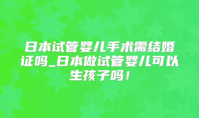 日本试管婴儿手术需结婚证吗_日本做试管婴儿可以生孩子吗!