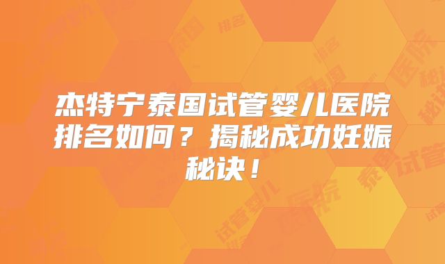 杰特宁泰国试管婴儿医院排名如何?揭秘成功妊娠秘诀!