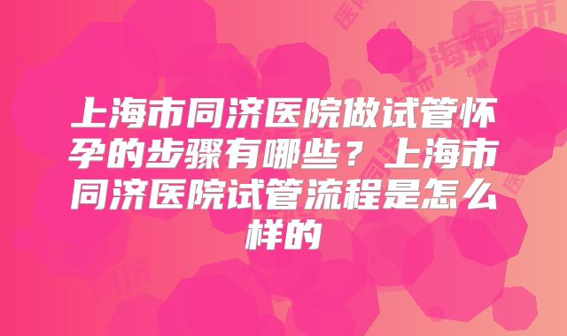 上海市同济医院做试管怀孕的步骤有哪些?上海市同济医院试管流程是怎么样的