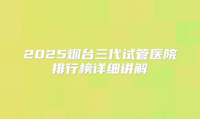 2025烟台三代试管医院排行榜详细讲解