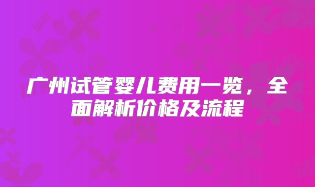 广州试管婴儿费用一览，全面解析价格及流程