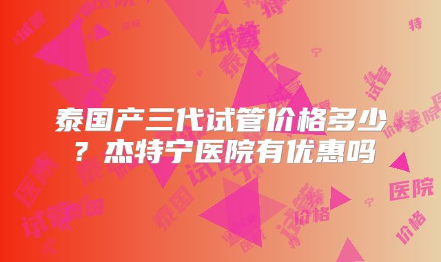泰国产三代试管价格多少？杰特宁医院有优惠吗