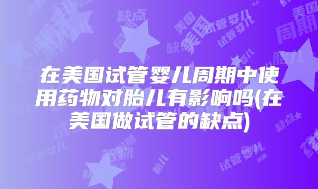 在美国试管婴儿周期中使用药物对胎儿有影响吗(在美国做试管的缺点)