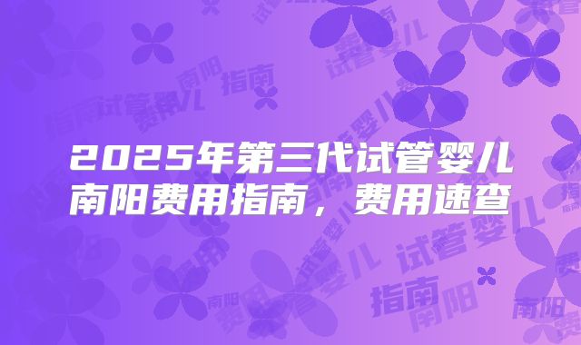 2025年第三代试管婴儿南阳费用指南,费用速查