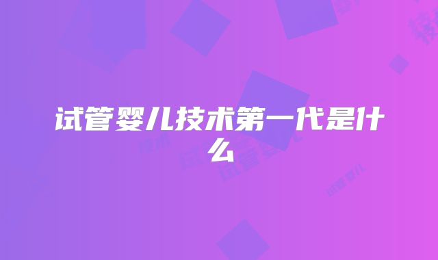 试管婴儿技术第一代是什么