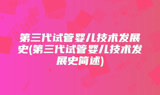 第三代试管婴儿技术发展史(第三代试管婴儿技术发展史简述)