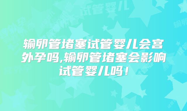 输卵管堵塞试管婴儿会宫外孕吗,输卵管堵塞会影响试管婴儿吗！