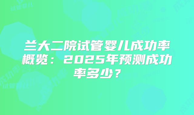 兰大二院试管婴儿成功率概览：2025年预测成功率多少？
