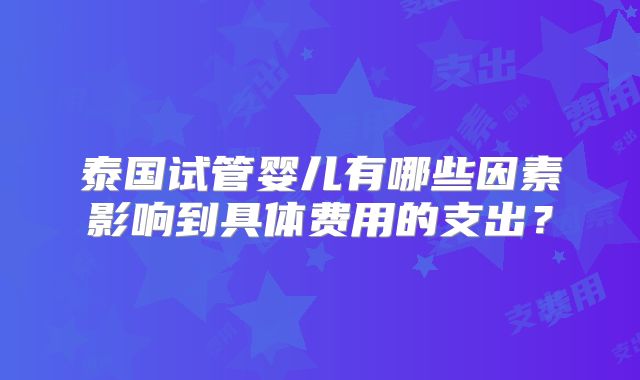 泰国试管婴儿有哪些因素影响到具体费用的支出?